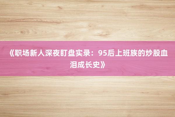 《职场新人深夜盯盘实录：95后上班族的炒股血泪成长史》
