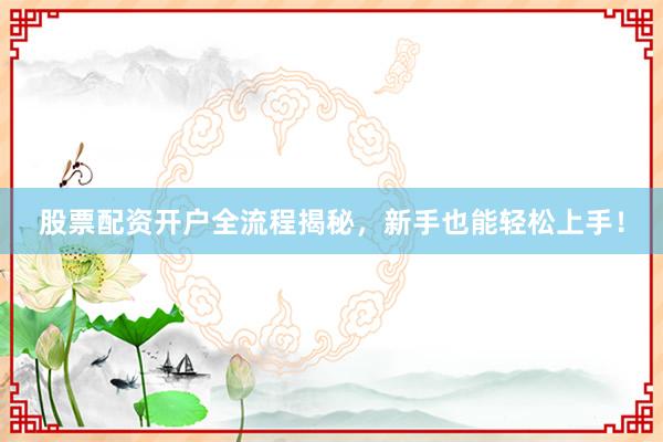 股票配资开户全流程揭秘,新手也能轻松上手!