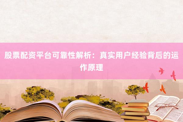股票配资平台可靠性解析：真实用户经验背后的运作原理