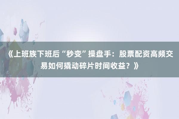 《上班族下班后“秒变”操盘手：股票配资高频交易如何撬动碎片时间收益？》