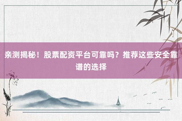 亲测揭秘!股票配资平台可靠吗?推荐这些安全靠谱的选择