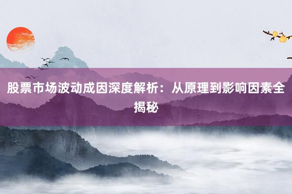股票市场波动成因深度解析：从原理到影响因素全揭秘