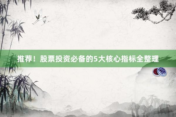 推荐！股票投资必备的5大核心指标全整理
