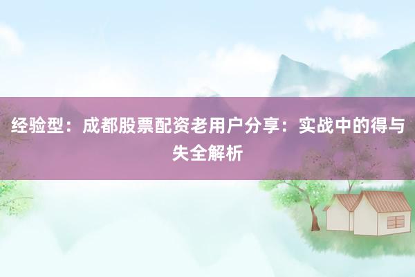 经验型:成都股票配资老用户分享:实战中的得与失全解析