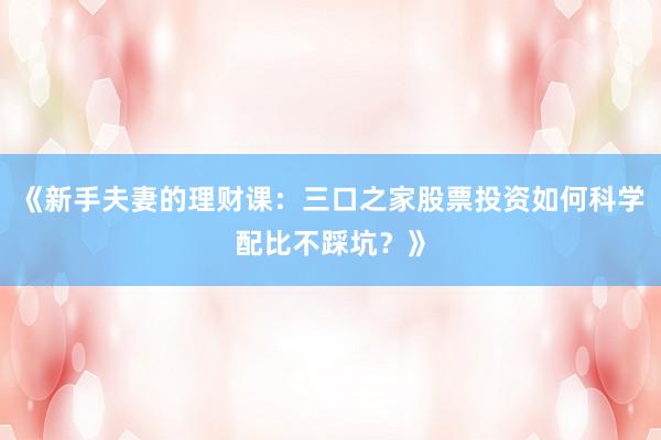 《新手夫妻的理财课：三口之家股票投资如何科学配比不踩坑？》
