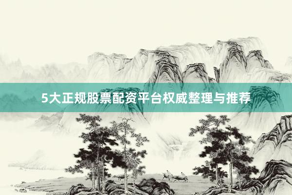 5大正规股票配资平台权威整理与推荐