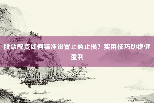股票配资如何精准设置止盈止损？实用技巧助稳健盈利