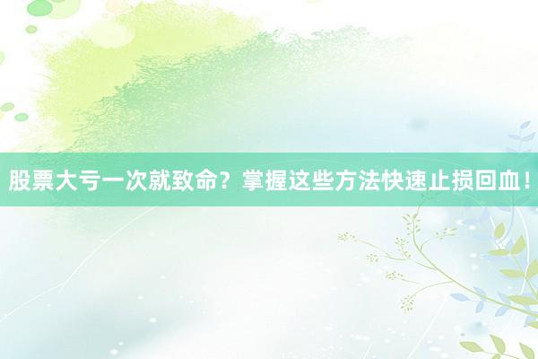 股票大亏一次就致命？掌握这些方法快速止损回血！