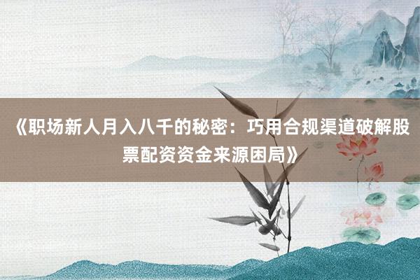 《职场新人月入八千的秘密：巧用合规渠道破解股票配资资金来源困局》