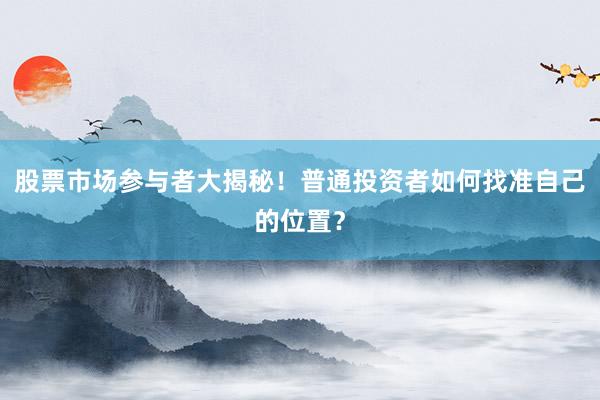 股票市场参与者大揭秘！普通投资者如何找准自己的位置？
