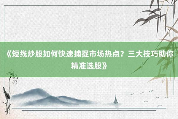 《短线炒股如何快速捕捉市场热点？三大技巧助你精准选股》