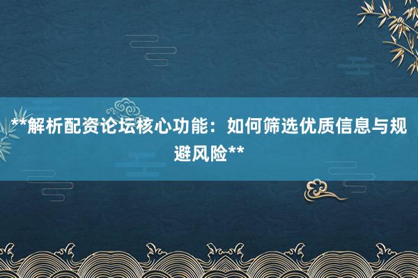 **解析配资论坛核心功能：如何筛选优质信息与规避风险**
