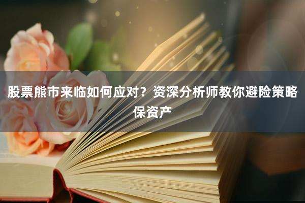 股票熊市来临如何应对？资深分析师教你避险策略保资产