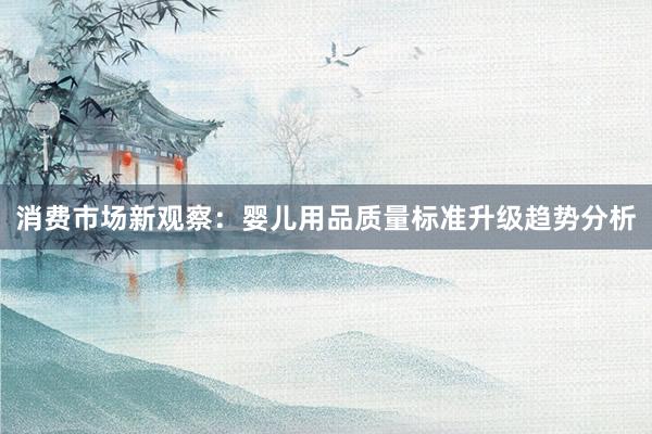 消费市场新观察：婴儿用品质量标准升级趋势分析