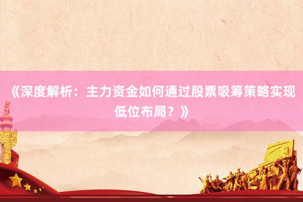 《深度解析：主力资金如何通过股票吸筹策略实现低位布局？》