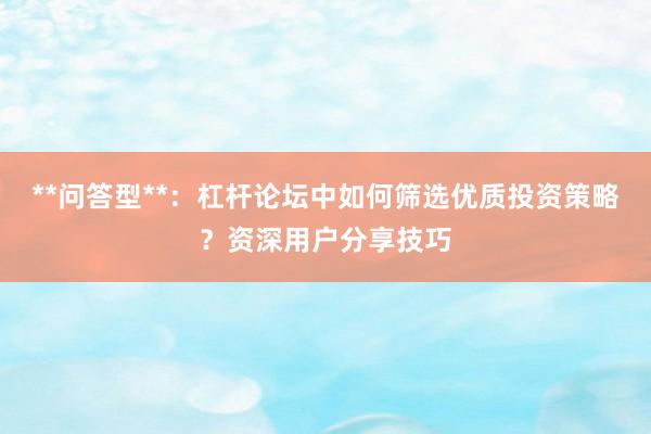 **问答型**：杠杆论坛中如何筛选优质投资策略？资深用户分享技巧