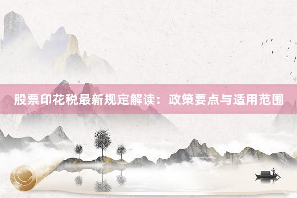 股票印花税最新规定解读：政策要点与适用范围