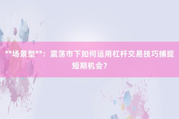 **场景型**：震荡市下如何运用杠杆交易技巧捕捉短期机会？