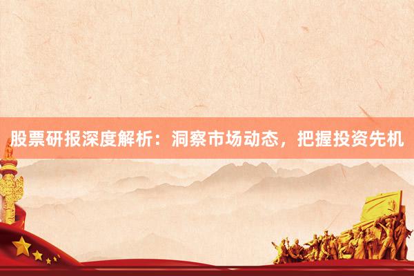股票研报深度解析：洞察市场动态，把握投资先机