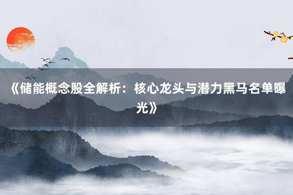 《储能概念股全解析：核心龙头与潜力黑马名单曝光》