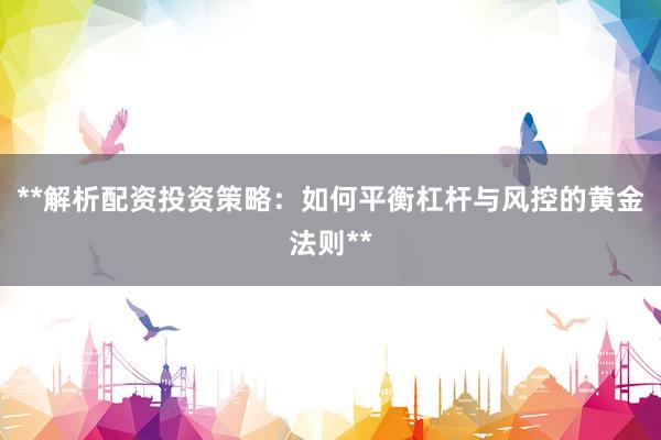 **解析配资投资策略：如何平衡杠杆与风控的黄金法则**