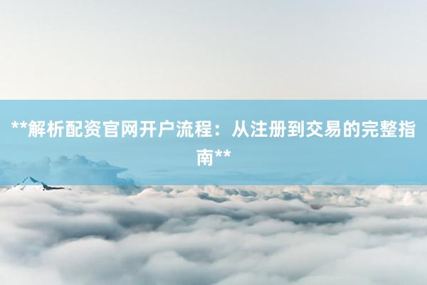**解析配资官网开户流程：从注册到交易的完整指南**