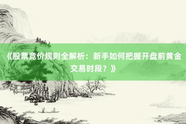 《股票竞价规则全解析：新手如何把握开盘前黄金交易时段？》