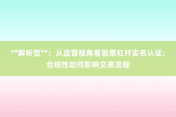 **解析型**：从监管视角看股票杠杆实名认证：合规性如何影响交易流程