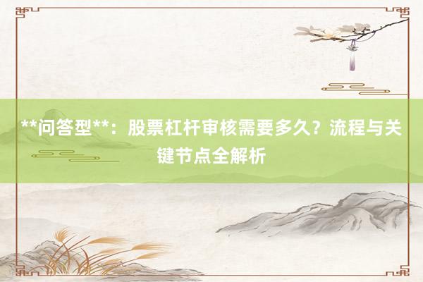**问答型**：股票杠杆审核需要多久？流程与关键节点全解析