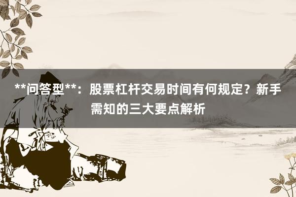 **问答型**：股票杠杆交易时间有何规定？新手需知的三大要点解析