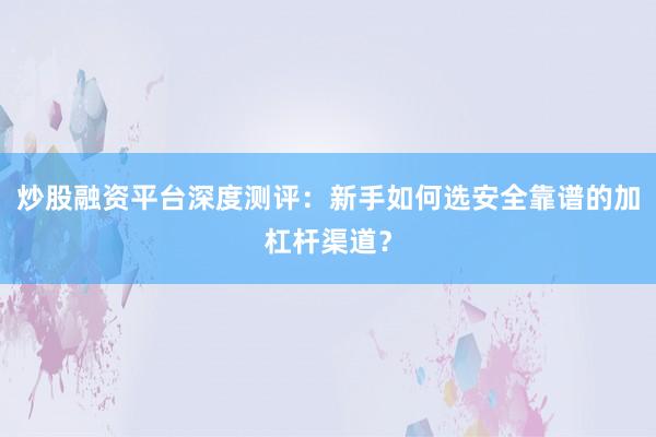 炒股融资平台深度测评：新手如何选安全靠谱的加杠杆渠道？
