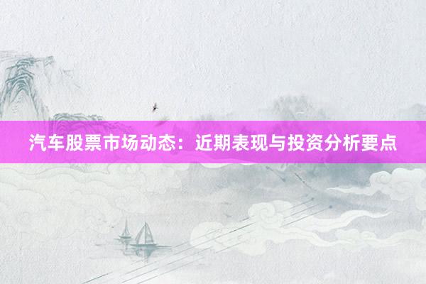 汽车股票市场动态：近期表现与投资分析要点