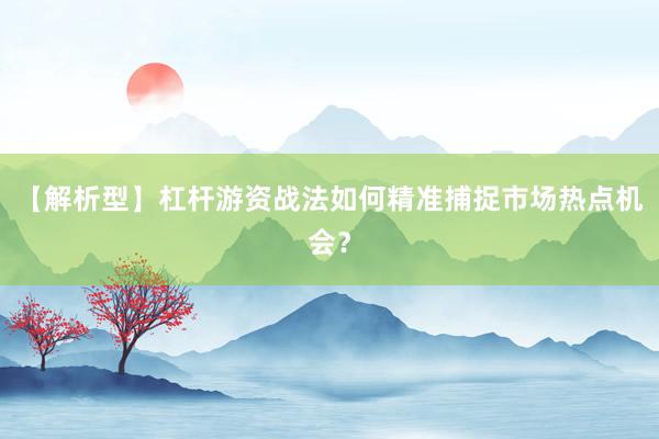 【解析型】杠杆游资战法如何精准捕捉市场热点机会？