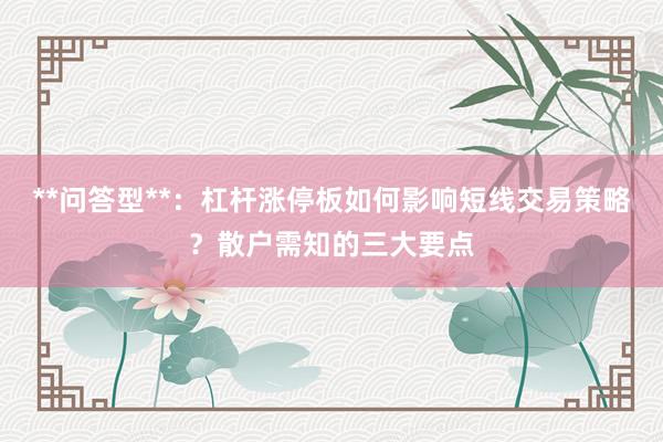 **问答型**：杠杆涨停板如何影响短线交易策略？散户需知的三大要点