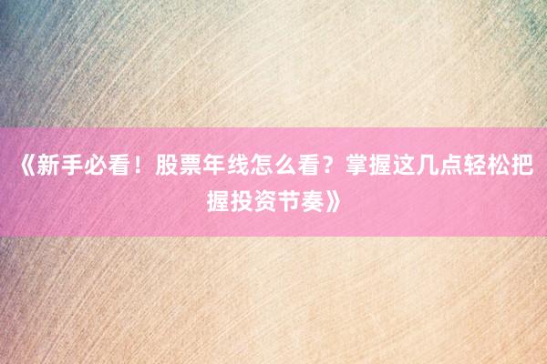 《新手必看！股票年线怎么看？掌握这几点轻松把握投资节奏》