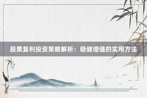 股票复利投资策略解析:稳健增值的实用方法
