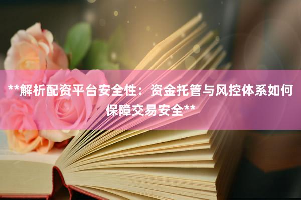 **解析配资平台安全性：资金托管与风控体系如何保障交易安全**