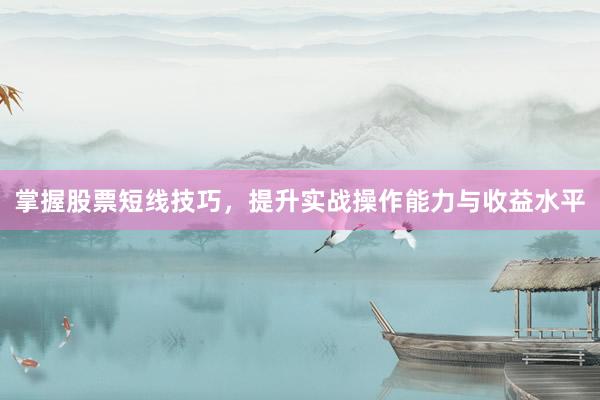 掌握股票短线技巧，提升实战操作能力与收益水平