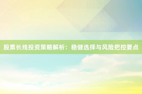 股票长线投资策略解析：稳健选择与风险把控要点