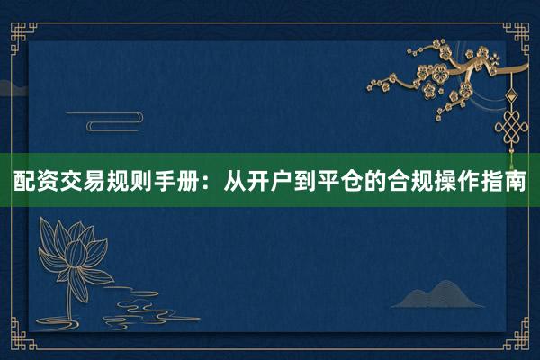 配资交易规则手册：从开户到平仓的合规操作指南