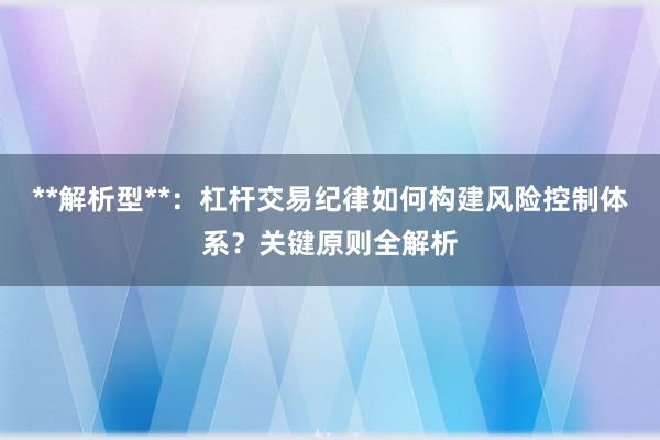 **解析型**：杠杆交易纪律如何构建风险控制体系？关键原则全解析