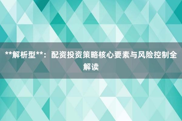 **解析型**：配资投资策略核心要素与风险控制全解读
