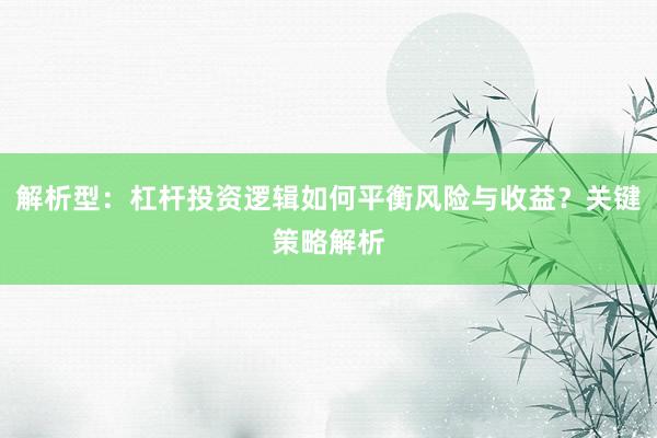 解析型：杠杆投资逻辑如何平衡风险与收益？关键策略解析