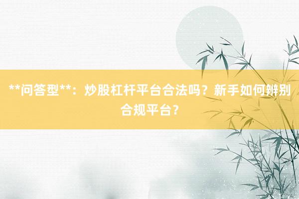 **问答型**：炒股杠杆平台合法吗？新手如何辨别合规平台？