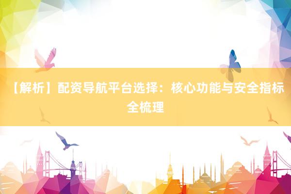 【解析】配资导航平台选择：核心功能与安全指标全梳理