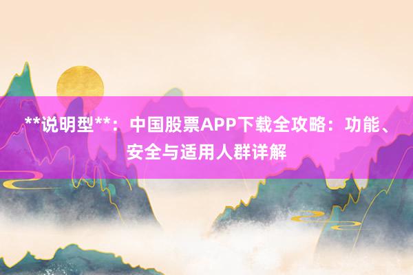 **说明型**：中国股票APP下载全攻略：功能、安全与适用人群详解