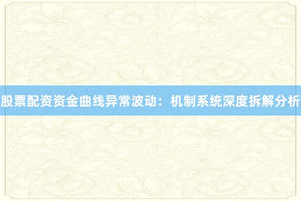 股票配资资金曲线异常波动：机制系统深度拆解分析