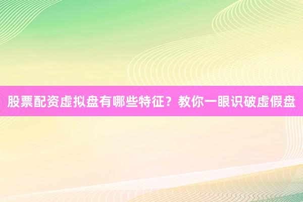 股票配资虚拟盘有哪些特征？教你一眼识破虚假盘