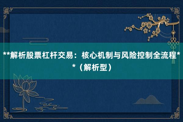 **解析股票杠杆交易：核心机制与风险控制全流程**（解析型）
