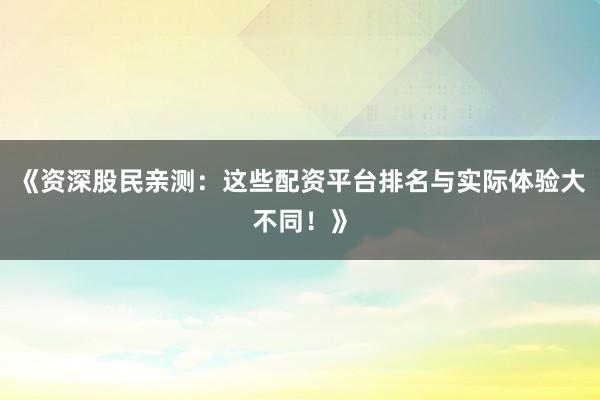 《资深股民亲测:这些配资平台排名与实际体验大不同!》